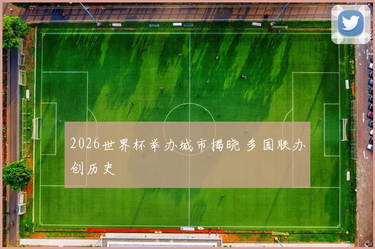 2026世界杯举办城市揭晓 多国联办创历史