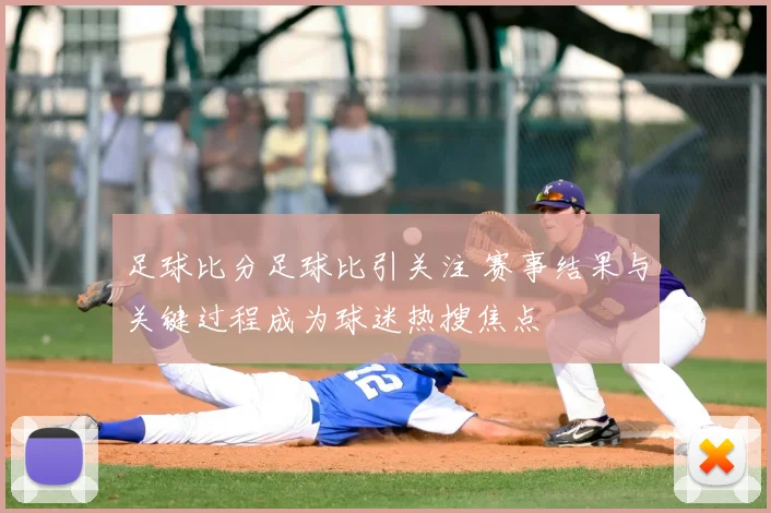 足球比分足球比引关注 赛事结果与关键过程成为球迷热搜焦点