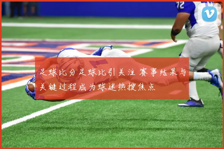 足球比分足球比引关注 赛事结果与关键过程成为球迷热搜焦点