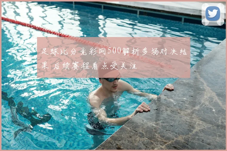 足球比分竞彩网500解析多场对决结果 后续赛程看点受关注