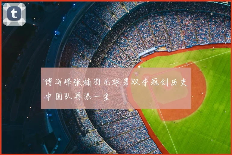 傅海峰张楠羽毛球男双夺冠创历史中国队再添一金