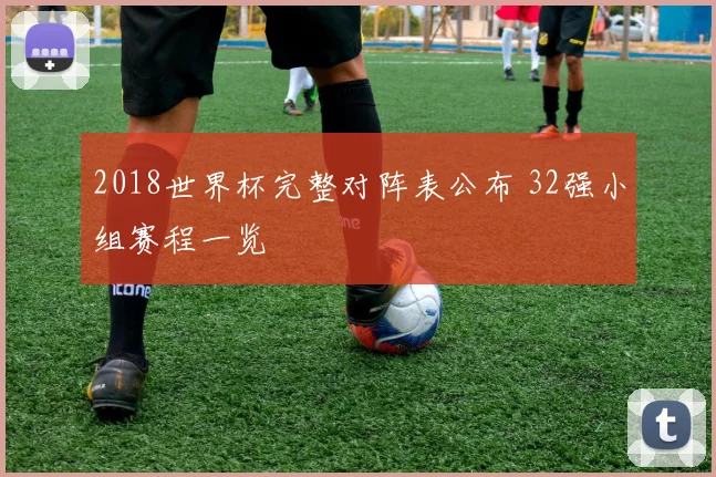 2018世界杯完整对阵表公布 32强小组赛程一览