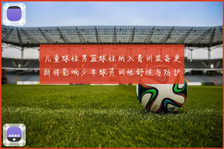 儿童球袜男篮球袜纳入青训装备更新将影响少年球员训练舒适与防护