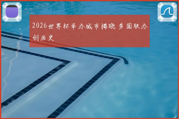 2026世界杯举办城市揭晓 多国联办创历史