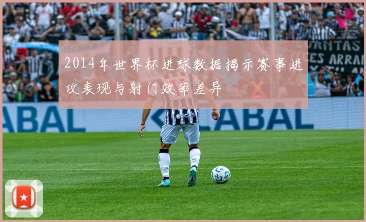 2014年世界杯进球数据揭示赛事进攻表现与射门效率差异