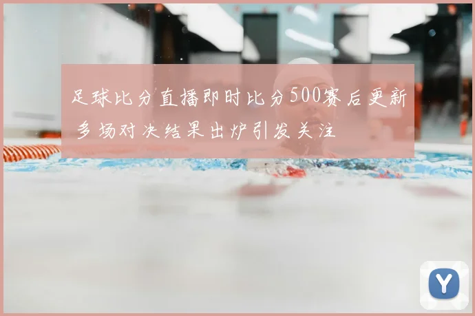 足球比分直播即时比分500赛后更新 多场对决结果出炉引发关注