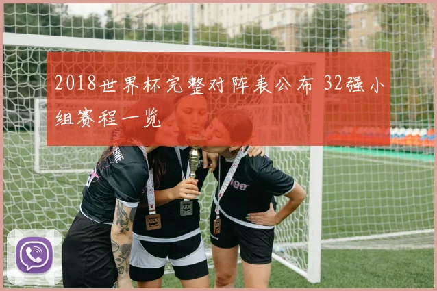 2018世界杯完整对阵表公布 32强小组赛程一览