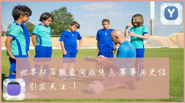 世界杯届数查询成焦点 赛事历史信息引发关注_1