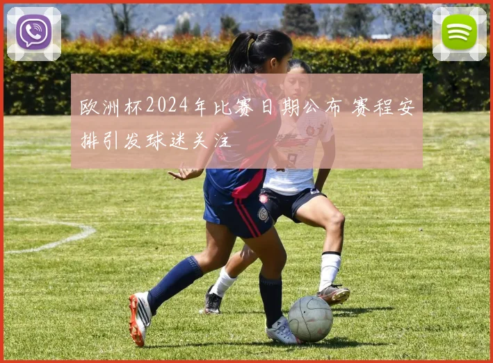 欧洲杯2024年比赛日期公布 赛程安排引发球迷关注