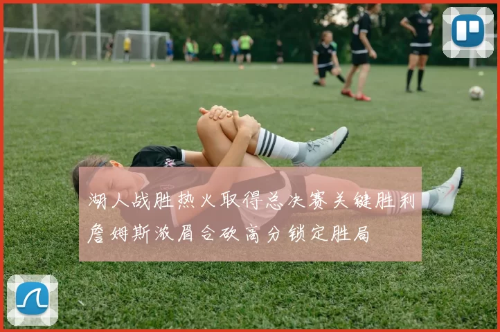 湖人战胜热火取得总决赛关键胜利詹姆斯浓眉合砍高分锁定胜局