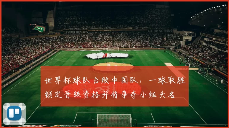 世界杯球队击败中国队，一球取胜锁定晋级资格并将争夺小组头名