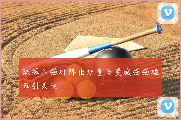 欧冠八强对阵出炉皇马曼城强强碰面引关注