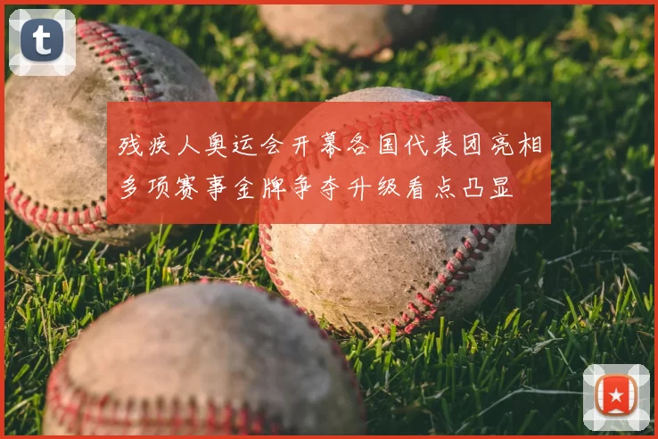 残疾人奥运会开幕各国代表团亮相多项赛事金牌争夺升级看点凸显