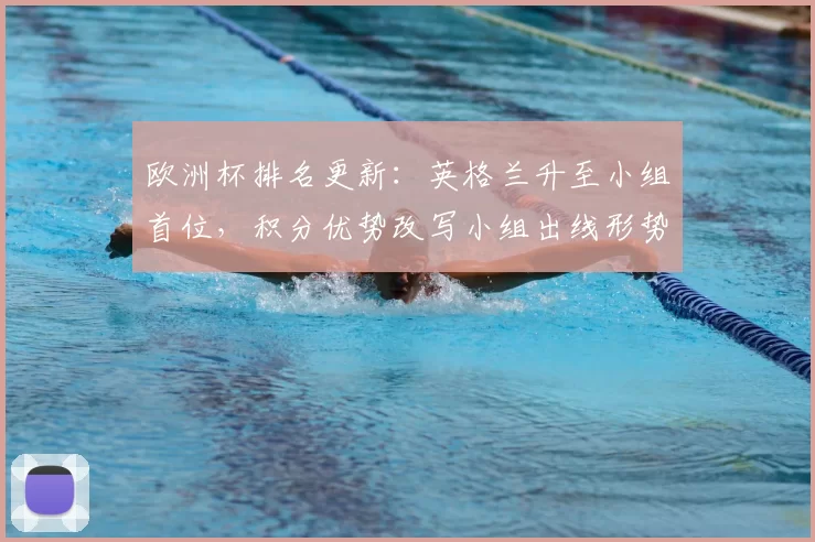 欧洲杯排名更新：英格兰升至小组首位，积分优势改写小组出线形势