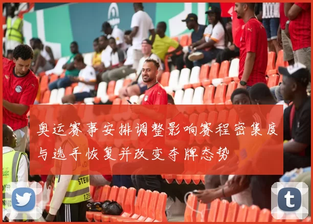 奥运赛事安排调整影响赛程密集度与选手恢复并改变夺牌态势