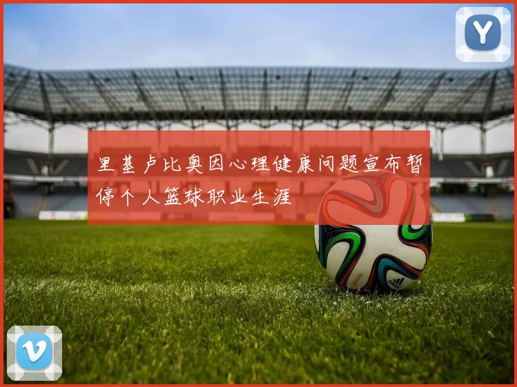 里基卢比奥因心理健康问题宣布暂停个人篮球职业生涯