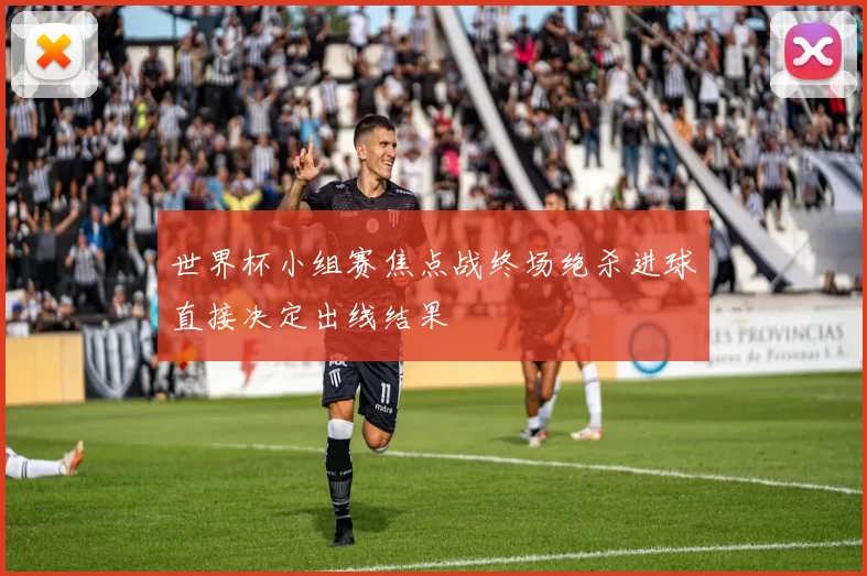 世界杯小组赛焦点战终场绝杀进球直接决定出线结果