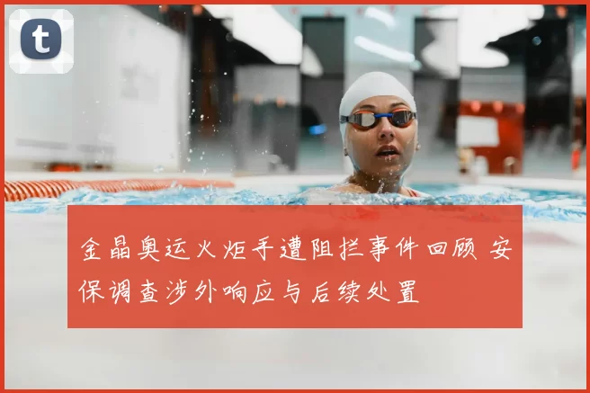 金晶奥运火炬手遭阻拦事件回顾 安保调查涉外响应与后续处置