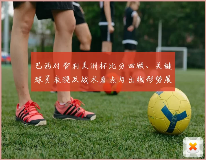 巴西对智利美洲杯比分回顾、关键球员表现及战术看点与出线形势展望