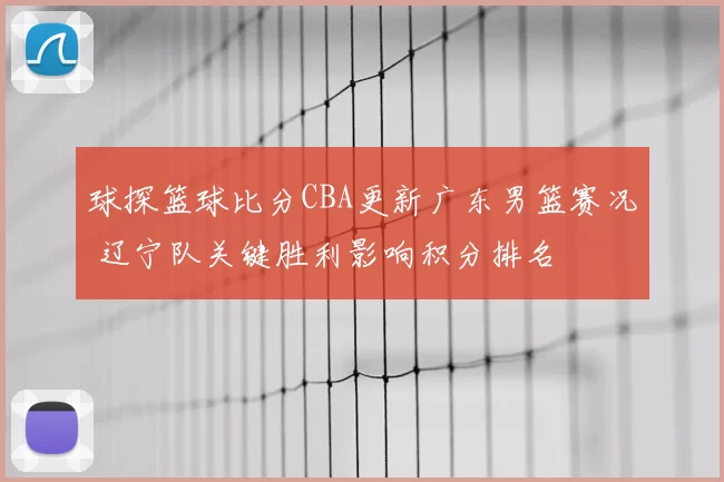 球探篮球比分CBA更新广东男篮赛况 辽宁队关键胜利影响积分排名