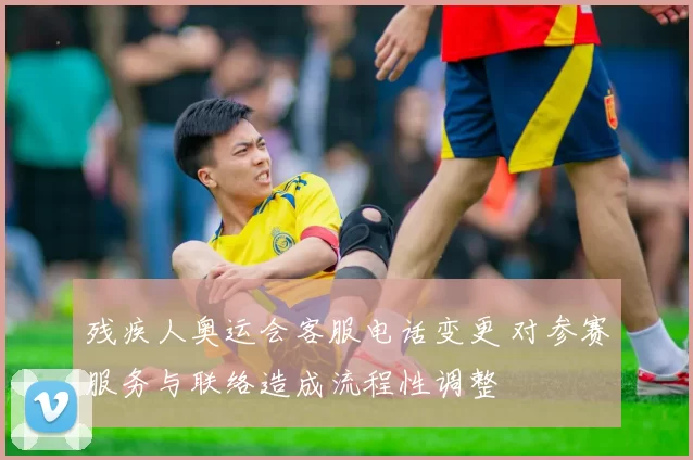 残疾人奥运会客服电话变更 对参赛服务与联络造成流程性调整