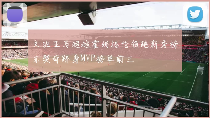 文班亚马超越霍姆格伦领跑新秀榜东契奇跻身MVP榜单前三