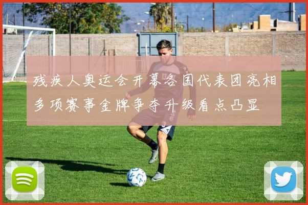 残疾人奥运会开幕各国代表团亮相多项赛事金牌争夺升级看点凸显