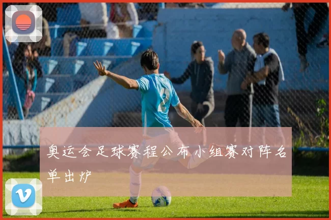 奥运会足球赛程公布小组赛对阵名单出炉