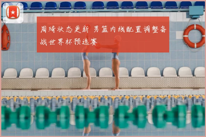 周琦状态更新 男篮内线配置调整备战世界杯预选赛