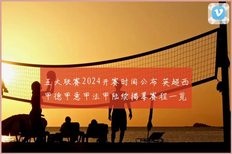 五大联赛2024开赛时间公布 英超西甲德甲意甲法甲陆续揭幕赛程一览