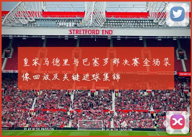 皇家马德里与巴塞罗那决赛全场录像回放及关键进球集锦