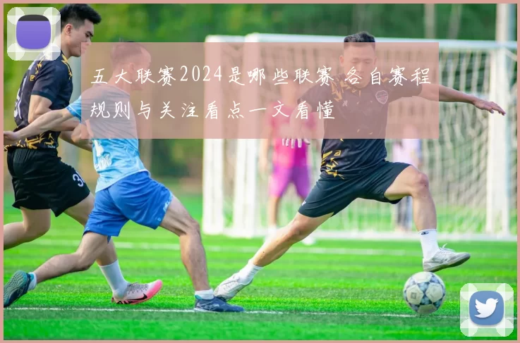 五大联赛2024是哪些联赛 各自赛程规则与关注看点一文看懂