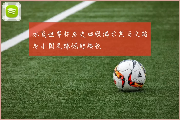 冰岛世界杯历史回顾揭示黑马之路与小国足球崛起路径