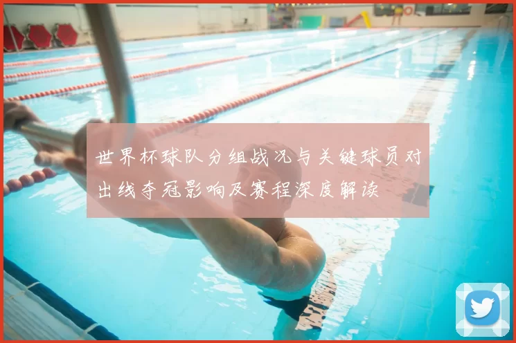 世界杯球队分组战况与关键球员对出线夺冠影响及赛程深度解读