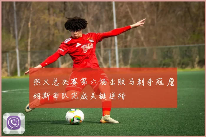 热火总决赛第六场击败马刺夺冠 詹姆斯率队完成关键逆转