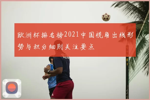 欧洲杯排名榜2021中国视角出线形势与积分细则关注要点
