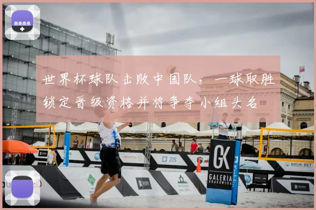 世界杯球队击败中国队，一球取胜锁定晋级资格并将争夺小组头名