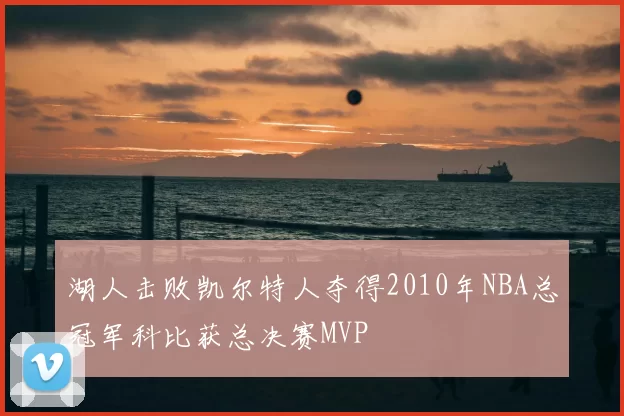 湖人击败凯尔特人夺得2010年NBA总冠军科比获总决赛MVP