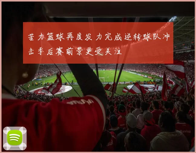 苦力篮球再度发力完成逆转球队冲击季后赛前景更受关注