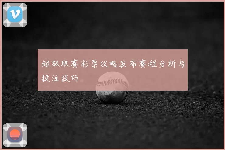 超级联赛彩票攻略发布赛程分析与投注技巧