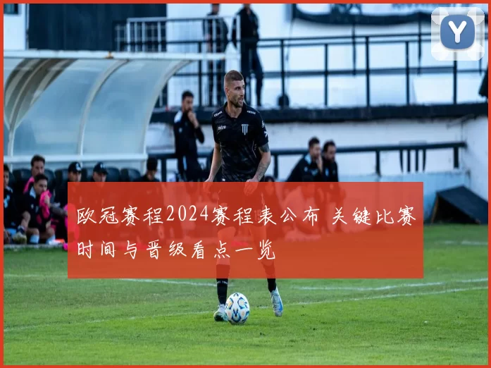 欧冠赛程2024赛程表公布 关键比赛时间与晋级看点一览