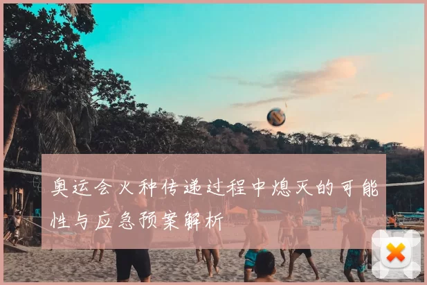 奥运会火种传递过程中熄灭的可能性与应急预案解析