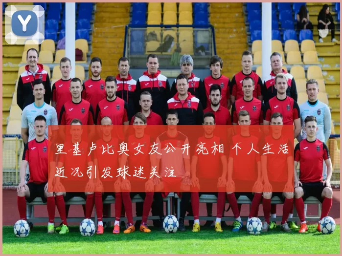 里基卢比奥女友公开亮相 个人生活近况引发球迷关注