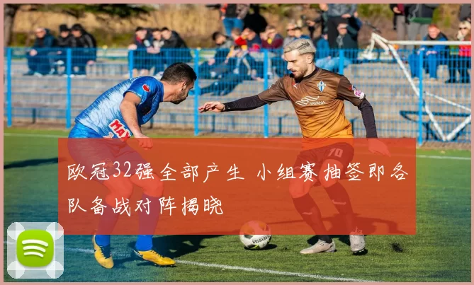 欧冠32强全部产生 小组赛抽签即各队备战对阵揭晓