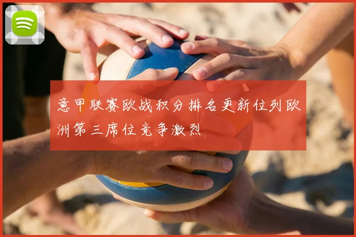 意甲联赛欧战积分排名更新位列欧洲第三席位竞争激烈