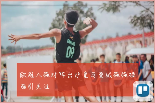 欧冠八强对阵出炉皇马曼城强强碰面引关注