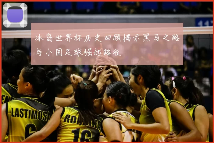 冰岛世界杯历史回顾揭示黑马之路与小国足球崛起路径