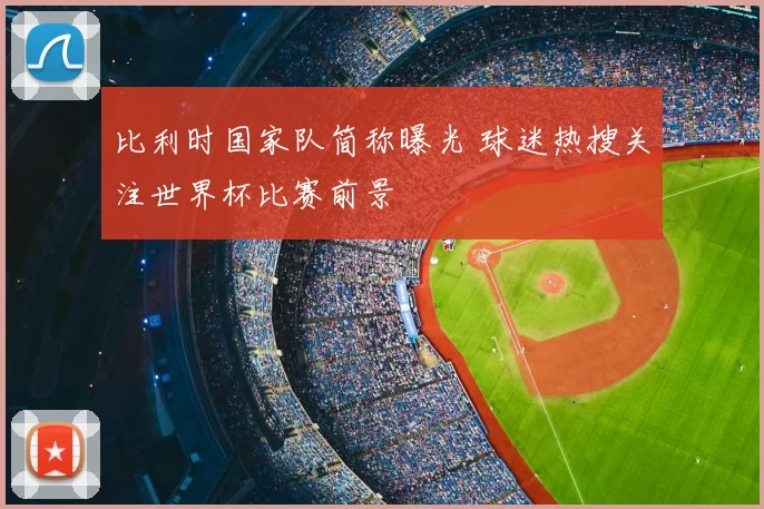 比利时国家队简称曝光 球迷热搜关注世界杯比赛前景