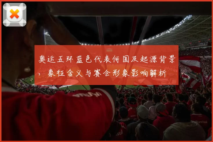 奥运五环蓝色代表何国及起源背景，象征含义与赛会形象影响解析