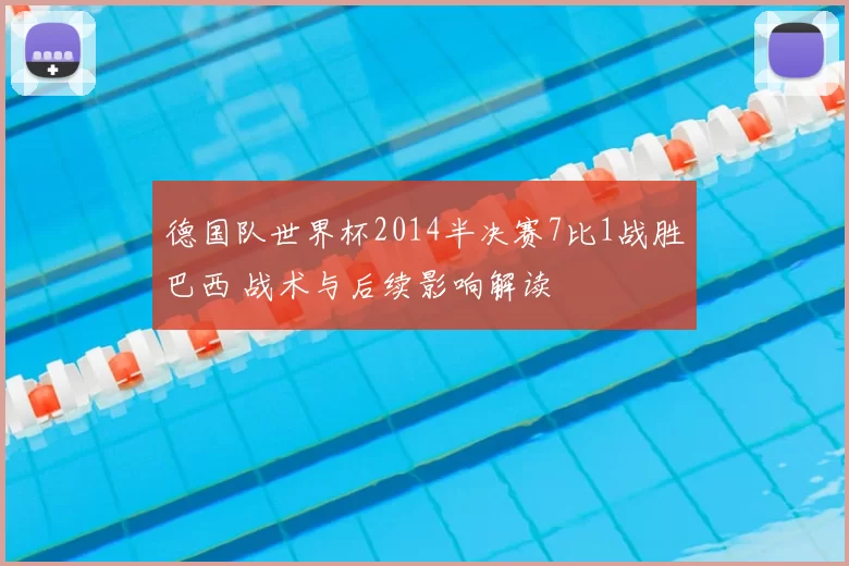 德国队世界杯2014半决赛7比1战胜巴西 战术与后续影响解读